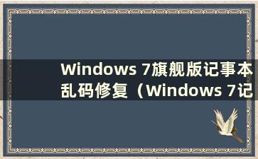 Windows 7旗舰版记事本乱码修复（Windows 7记事本乱码）